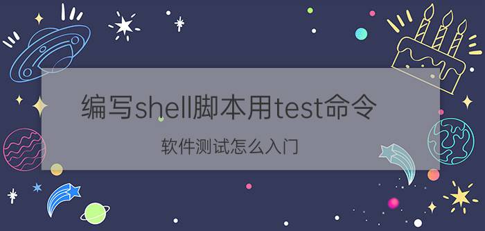 编写shell脚本用test命令 软件测试怎么入门？